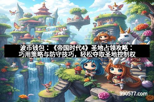 波币钱包：《帝国时代4》圣地占领攻略：巧用策略与防守技巧，轻松夺取圣地控制权