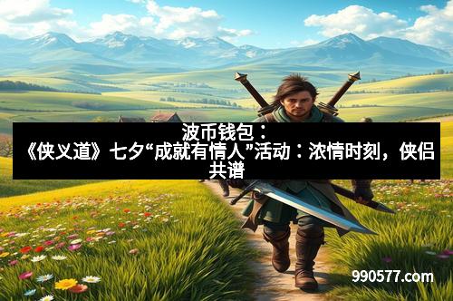 波币钱包：《侠义道》七夕“成就有情人”活动：浓情时刻，侠侣共谱